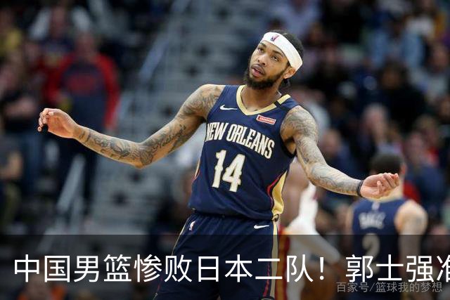 中国男篮惨败日本二队！郭士强准备不足+战术落后，轻敌酿成惨案